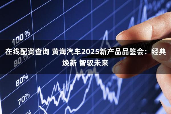 在线配资查询 黄海汽车2025新产品品鉴会：经典焕新 智驭未来