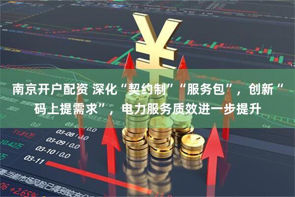南京开户配资 深化“契约制”“服务包”，创新“码上提需求”，电力服务质效进一步提升