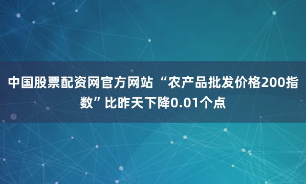 中国股票配资网官方网站 “农产品批发价格200指数”比昨天下降0.01个点