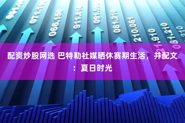 配资炒股网选 巴特勒社媒晒休赛期生活，并配文：夏日时光
