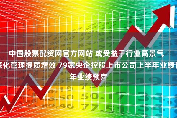 中国股票配资网官方网站 或受益于行业高景气  或深化管理提质增效 79家央企控股上市公司上半年业绩预喜