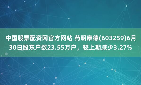中国股票配资网官方网站 药明康德(603259)6月30日股东户数23.55万户，较上期减少3.27%