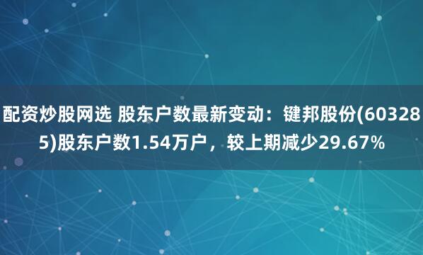 配资炒股网选 股东户数最新变动：键邦股份(603285)股东户数1.54万户，较上期减少29.67%
