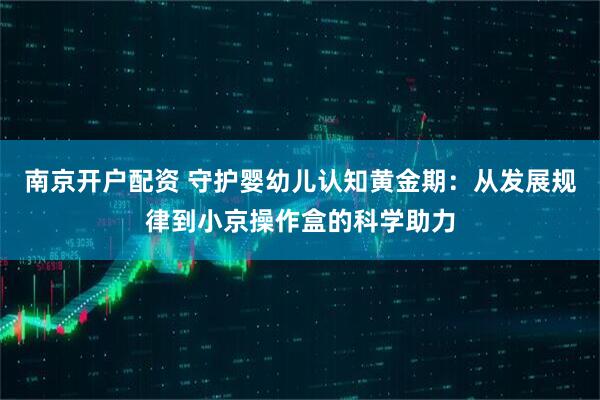 南京开户配资 守护婴幼儿认知黄金期：从发展规律到小京操作盒的科学助力
