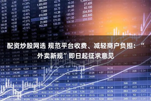 配资炒股网选 规范平台收费、减轻商户负担：“外卖新规”即日起征求意见