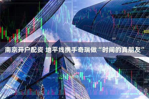 南京开户配资 地平线携手奇瑞做“时间的真朋友”
