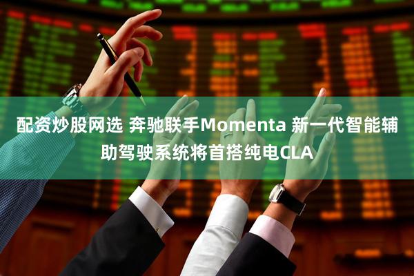 配资炒股网选 奔驰联手Momenta 新一代智能辅助驾驶系统将首搭纯电CLA