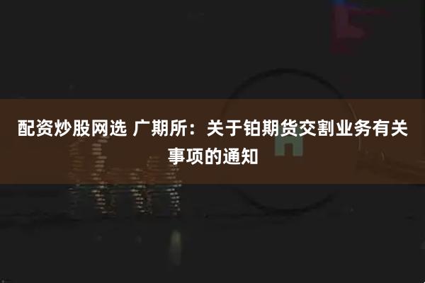 配资炒股网选 广期所：关于铂期货交割业务有关事项的通知