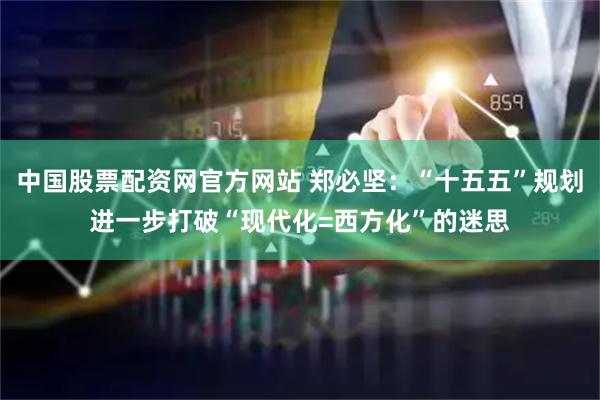 中国股票配资网官方网站 郑必坚：“十五五”规划进一步打破“现代化=西方化”的迷思