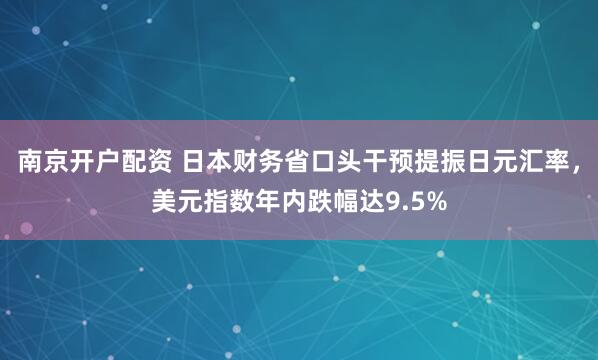 南京开户配资 日本财务省口头干预提振日元汇率，美元指数年内跌幅达9.5%