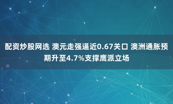 配资炒股网选 澳元走强逼近0.67关口 澳洲通胀预期升至4.7%支撑鹰派立场
