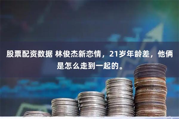 股票配资数据 林俊杰新恋情,21岁年龄差,他俩是怎么走到一起的。