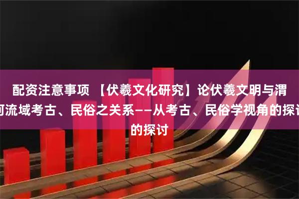 配资注意事项 【伏羲文化研究】论伏羲文明与渭河流域考古、民俗之关系——从考古、民俗学视角的探讨