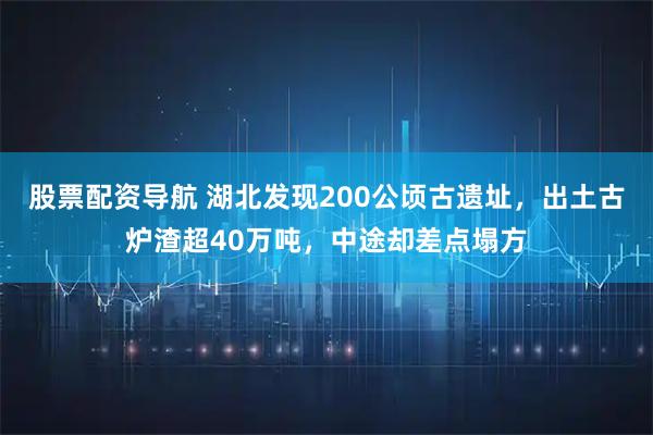 股票配资导航 湖北发现200公顷古遗址，出土古炉渣超40万吨，中途却差点塌方
